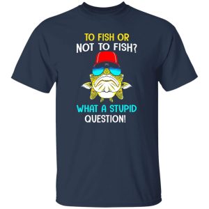 Fish Shirt, To Fish Or Not To Fish What A Stupid Question Shirt