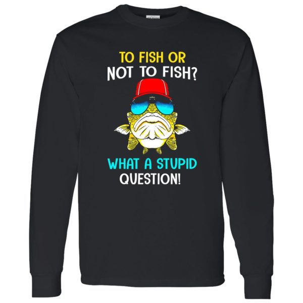 Fish Shirt, To Fish Or Not To Fish What A Stupid Question Shirt