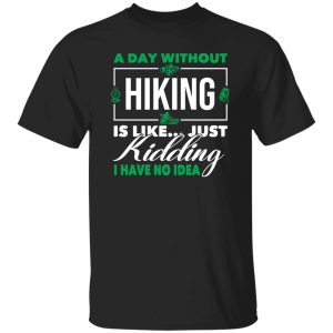 A Day Without Hiking Is Like Just Kidding I Have No Idea For Hiking Lover Shirt