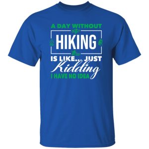 A Day Without Hiking Is Like Just Kidding I Have No Idea For Hiking Lover Shirt