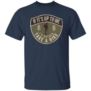 If It’s Up To Me I’d Rather Take A Hike For Hiking Lovers Shirt