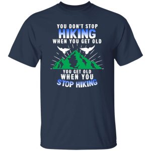 You Don’t Stop Hiking When You Get Old You Get Old When You Stop Hiking Shirt