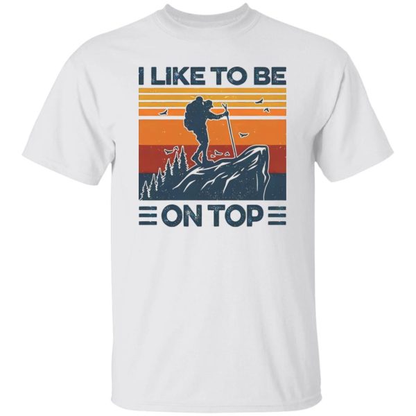 Mountain Hiking I Like To Be On Top Shirt