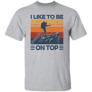 Mountain Hiking I Like To Be On Top Shirt