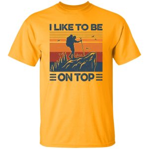 Mountain Hiking I Like To Be On Top Shirt