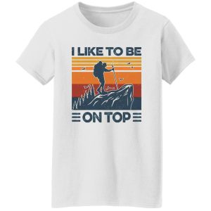 Mountain Hiking I Like To Be On Top Shirt