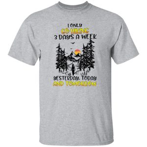 I Only Go Hiking 3 Days A Week Yesterday Today And Tomorrow Shirt