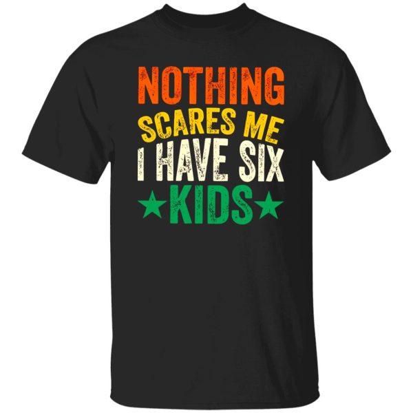 Nothing Scares Me I Have Six Kids Dad Father’s Day Shirt