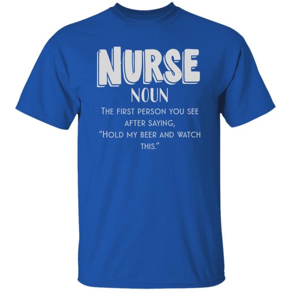 Nurse Definition The First Person You See After Saying Hold My Beer And Watch This Shirt