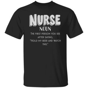 Nurse Definition The First Person You See After Saying Hold My Beer And Watch This Shirt