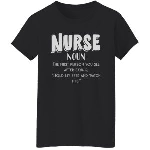 Nurse Definition The First Person You See After Saying Hold My Beer And Watch This Shirt