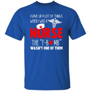 Nurse Shirt, I Gave Up A Lot Of Things When I Was A Nurse Shirt