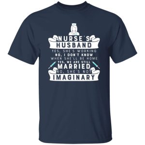 Nurse’s Husband Yes He’s Working No I Don’t Know Yes We Are Still Married Just Imaginary Funny Quote Shirt