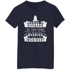 Nurse’s Husband Yes He’s Working No I Don’t Know Yes We Are Still Married Just Imaginary Funny Quote Shirt