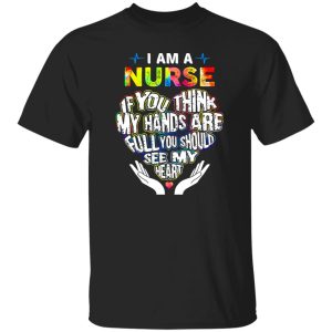 Nurse Shirt, I Am A Nurse If You Think My Hands Are Full You Should See My Heart Shirt