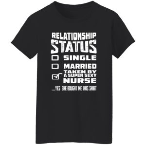 Relationship Status Single Married Taken By A Super Sexy Nurse Yes She Bought Me Shirt