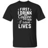 Funny Nurse Shirt, First I Drink Coffee Then I Save Lives Shirt