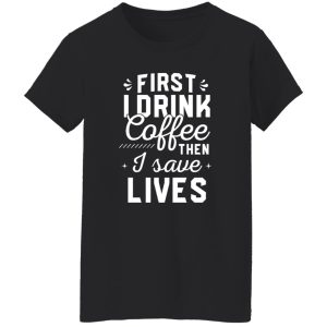 Funny Nurse Shirt, First I Drink Coffee Then I Save Lives Shirt