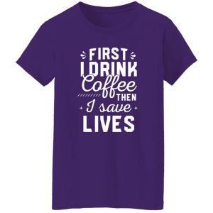 Funny Nurse Shirt, First I Drink Coffee Then I Save Lives Shirt