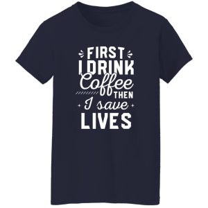 Funny Nurse Shirt, First I Drink Coffee Then I Save Lives Shirt