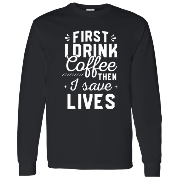 Funny Nurse Shirt, First I Drink Coffee Then I Save Lives Shirt