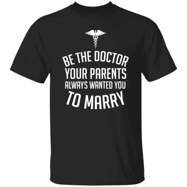 Funny Doctor Shirt, Be The Doctor Your Parents Always Wanted You To Marry Shirt