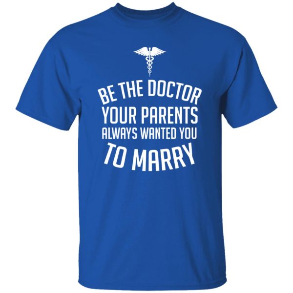 Funny Doctor Shirt, Be The Doctor Your Parents Always Wanted You To Marry Shirt