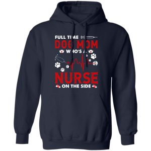 Dog Mom Shirt, Full Time Dog Mom Who’s A Nurse On The Side Shirt