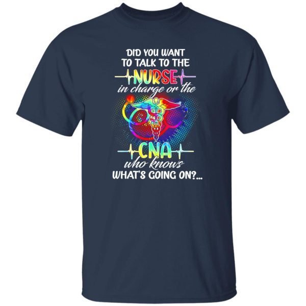 Did You Want To Talk To The Nurse In Charge Or The CNA Who Knows What’s Shirt