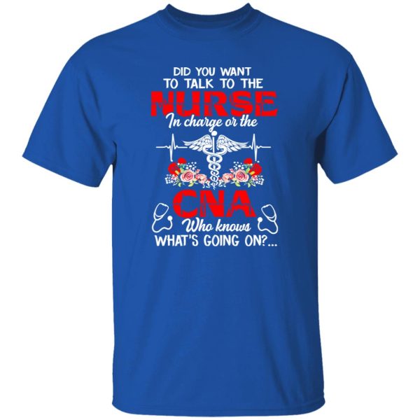 Did You Want To Talk To The Nurse In Charge Or The CNA Who Knows What’s Going On Shirt