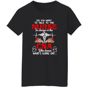 Did You Want To Talk To The Nurse In Charge Or The CNA Who Knows What’s Going On Shirt