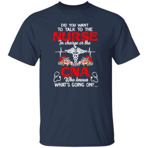 Did You Want To Talk To The Nurse In Charge Or The CNA Who Knows What’s Going On Shirt