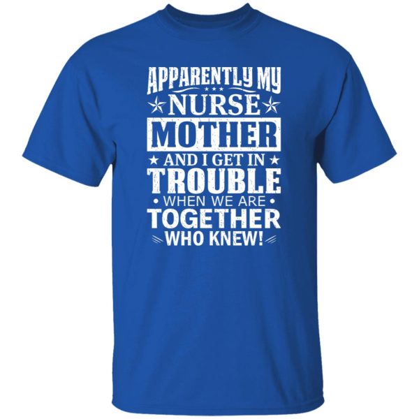 Apparently My Nurse Mother and I Get In Trouble When We Are Together Who Knew Shirt