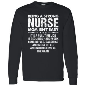 Being A Strong Nurse Mom Isn’t Easy It’s A Full Time Job It Requires Hard Work Long Shirt