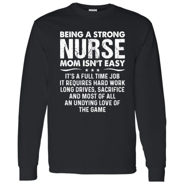 Being A Strong Nurse Mom Isn’t Easy It’s A Full Time Job It Requires Hard Work Long Shirt