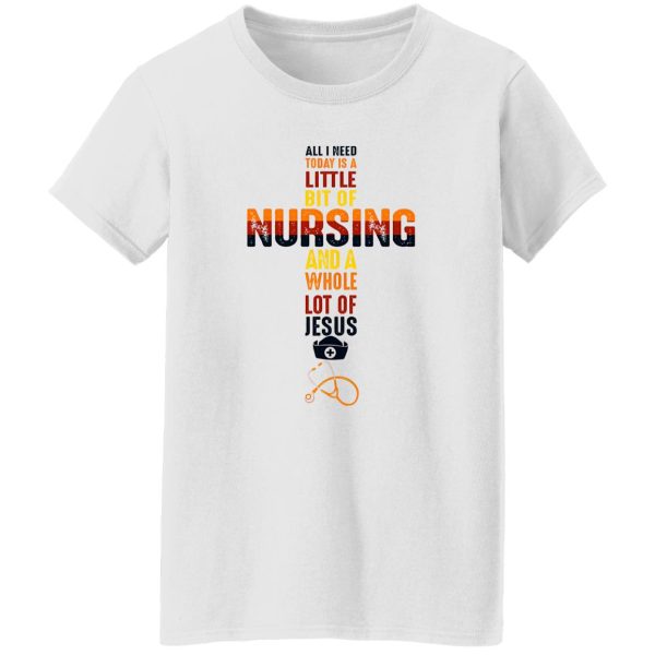 All I Need Today Is A Little Bit Of Nursing And A Whole Lot If Jesus Shirt