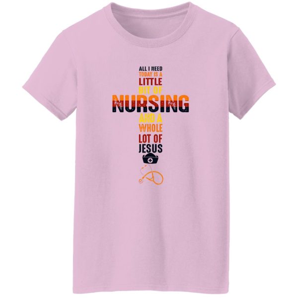 All I Need Today Is A Little Bit Of Nursing And A Whole Lot If Jesus Shirt