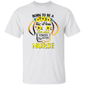 Born To Be A Stay At Home Dog Mom Forced To Go To Work Nurse Shirt