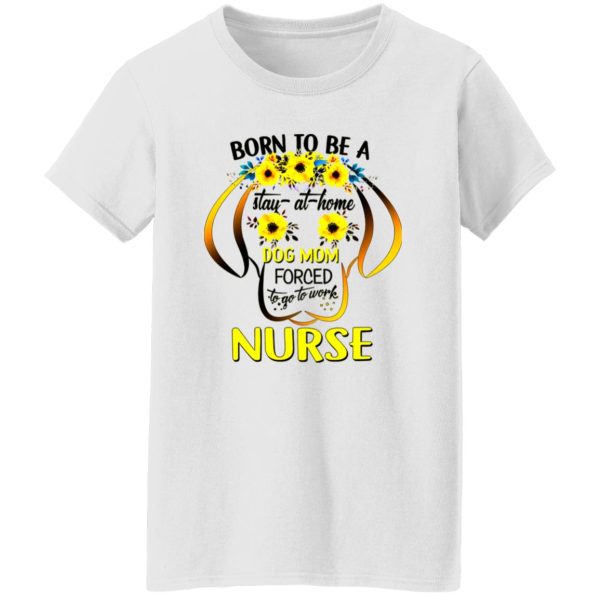 Born To Be A Stay At Home Dog Mom Forced To Go To Work Nurse Shirt