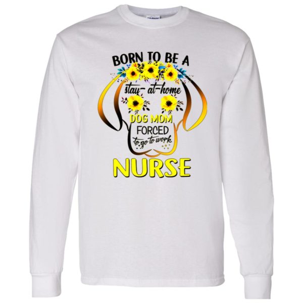 Born To Be A Stay At Home Dog Mom Forced To Go To Work Nurse Shirt