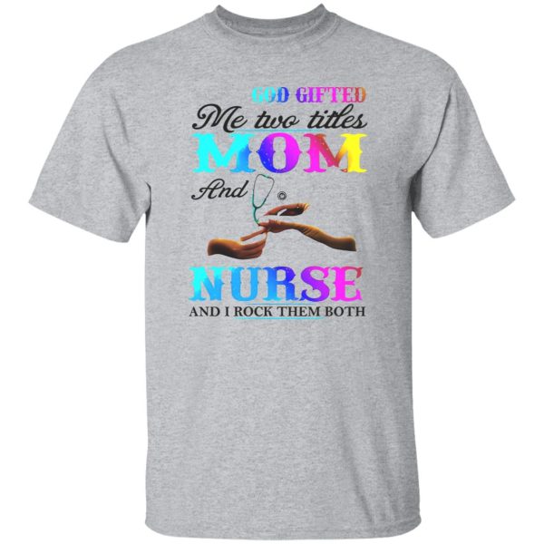 God Gifted Me Two Titles Mom And Nurse And I Rock Them Both Shirt