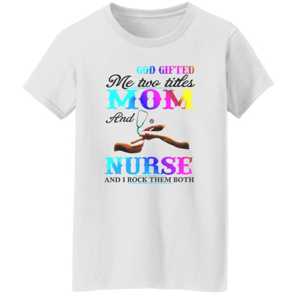 God Gifted Me Two Titles Mom And Nurse And I Rock Them Both Shirt