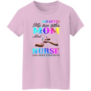 God Gifted Me Two Titles Mom And Nurse And I Rock Them Both Shirt