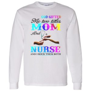 God Gifted Me Two Titles Mom And Nurse And I Rock Them Both Shirt