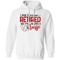 I May Be Retired But I’m Always A Nurse Shirt