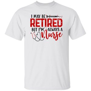 I May Be Retired But I’m Always A Nurse Shirt