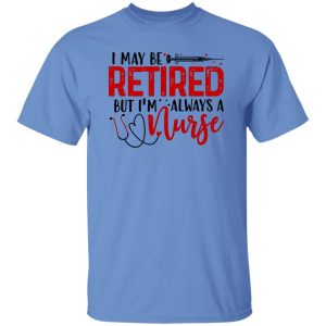 I May Be Retired But I’m Always A Nurse Shirt