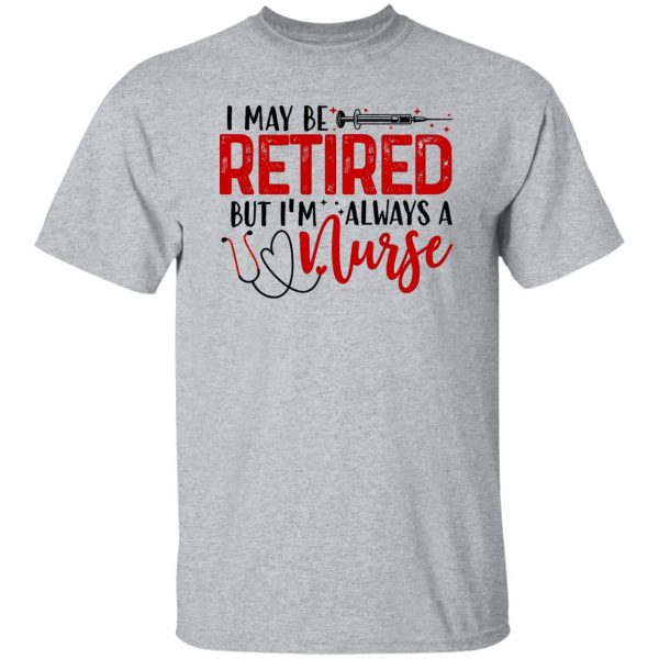 I May Be Retired But I’m Always A Nurse Shirt