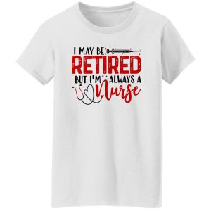 I May Be Retired But I’m Always A Nurse Shirt