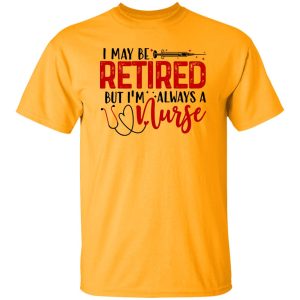 I May Be Retired But I’m Always A Nurse Shirt